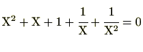 $\displaystyle \mathrm{X}^2+\mathrm{X}+1+\cfrac{1}{\mathrm{X}}+\cfrac{1}{\mathrm{X}^2}=0$