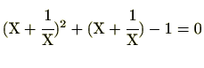 $\displaystyle (\mathrm{X}+\cfrac{1}{\mathrm{X}})^2+(\mathrm{X}+\cfrac{1}{\mathrm{X}})-1=0$